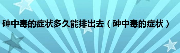 砷中毒的癥狀多久能排出去（砷中毒的癥狀）