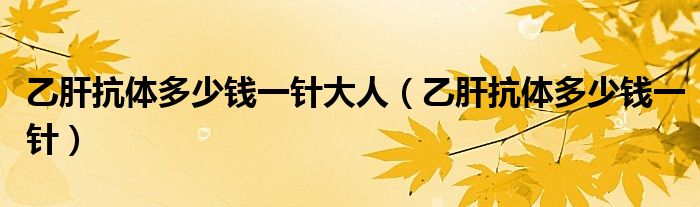 乙肝抗體多少錢一針大人（乙肝抗體多少錢一針）