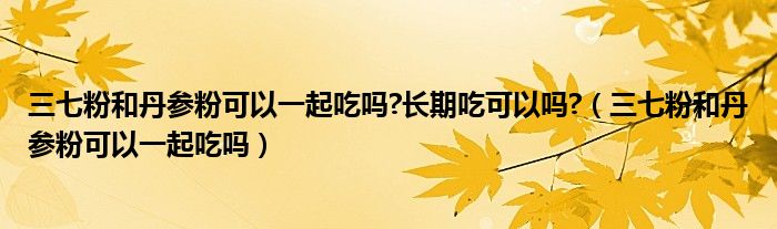 三七粉和丹參粉可以一起吃嗎?長期吃可以嗎?（三七粉和丹參粉可以一起吃嗎）