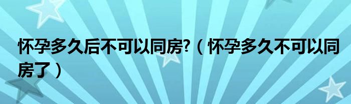 懷孕多久后不可以同房?（懷孕多久不可以同房了）