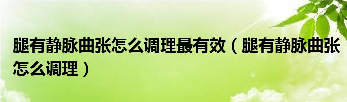 腿有靜脈曲張?jiān)趺凑{(diào)理最有效（腿有靜脈曲張?jiān)趺凑{(diào)理）