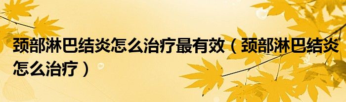 頸部淋巴結(jié)炎怎么治療最有效（頸部淋巴結(jié)炎怎么治療）