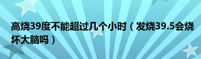 高燒39度不能超過(guò)幾個(gè)小時(shí)（發(fā)燒39.5會(huì)燒壞大腦嗎）