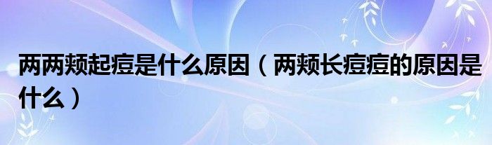 兩兩頰起痘是什么原因（兩頰長(zhǎng)痘痘的原因是什么）