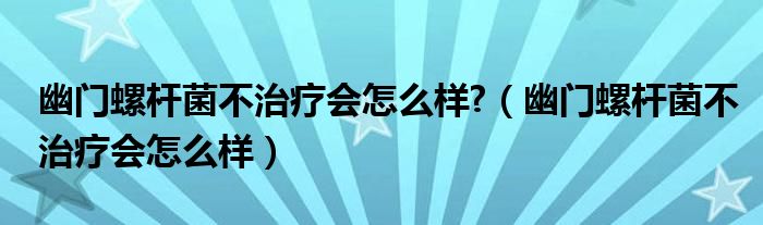 幽門螺桿菌不治療會怎么樣?（幽門螺桿菌不治療會怎么樣）