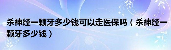 殺神經(jīng)一顆牙多少錢可以走醫(yī)保嗎（殺神經(jīng)一顆牙多少錢）