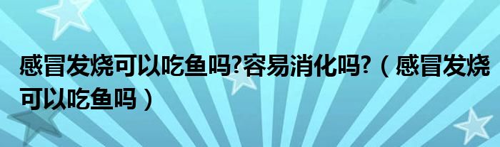 感冒發(fā)燒可以吃魚嗎?容易消化嗎?（感冒發(fā)燒可以吃魚嗎）