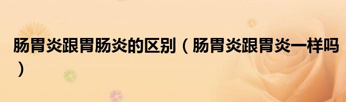 腸胃炎跟胃腸炎的區(qū)別（腸胃炎跟胃炎一樣嗎）