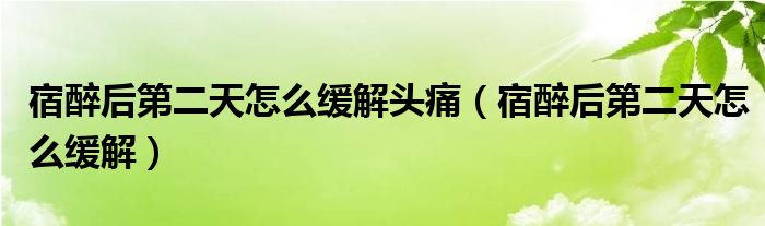 宿醉后第二天怎么緩解頭痛（宿醉后第二天怎么緩解）