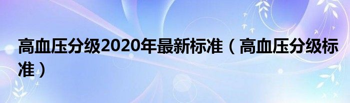 高血壓分級2020年最新標(biāo)準(zhǔn)（高血壓分級標(biāo)準(zhǔn)）