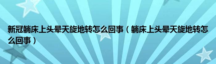 新冠躺床上頭暈天旋地轉(zhuǎn)怎么回事（躺床上頭暈天旋地轉(zhuǎn)怎么回事）