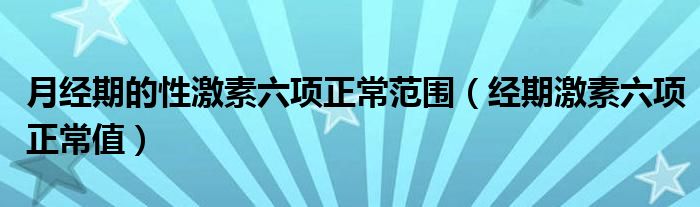 月經(jīng)期的性激素六項(xiàng)正常范圍（經(jīng)期激素六項(xiàng)正常值）