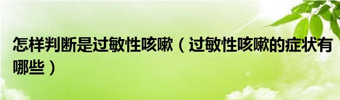 怎樣判斷是過敏性咳嗽（過敏性咳嗽的癥狀有哪些）