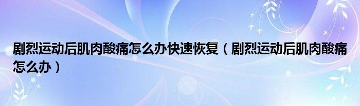 劇烈運動后肌肉酸痛怎么辦快速恢復(fù)（劇烈運動后肌肉酸痛怎么辦）