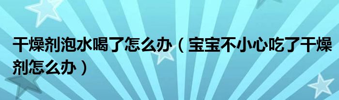 干燥劑泡水喝了怎么辦（寶寶不小心吃了干燥劑怎么辦）