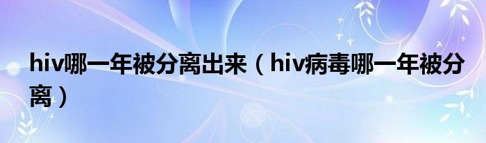 hiv哪一年被分離出來（hiv病毒哪一年被分離）