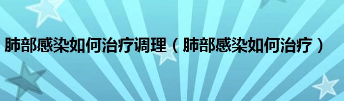 肺部感染如何治療調(diào)理（肺部感染如何治療）