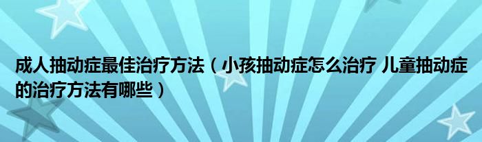 成人抽動癥最佳治療方法（小孩抽動癥怎么治療 兒童抽動癥的治療方法有哪些）