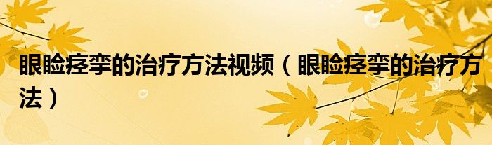 眼瞼痙攣的治療方法視頻（眼瞼痙攣的治療方法）