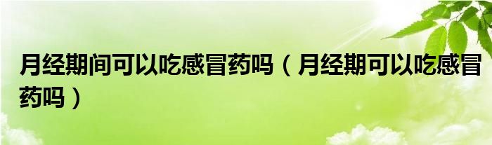 月經(jīng)期間可以吃感冒藥嗎（月經(jīng)期可以吃感冒藥嗎）