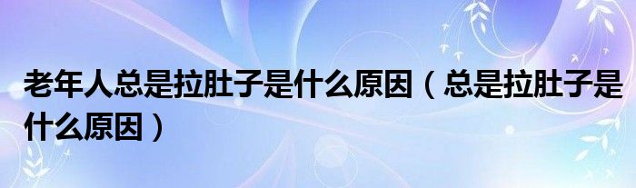 老年人總是拉肚子是什么原因（總是拉肚子是什么原因）