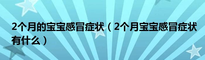 2個(gè)月的寶寶感冒癥狀（2個(gè)月寶寶感冒癥狀有什么）