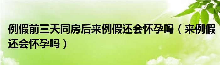 例假前三天同房后來例假還會(huì)懷孕嗎（來例假還會(huì)懷孕嗎）