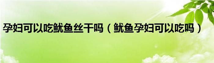 孕婦可以吃魷魚絲干嗎（魷魚孕婦可以吃嗎）