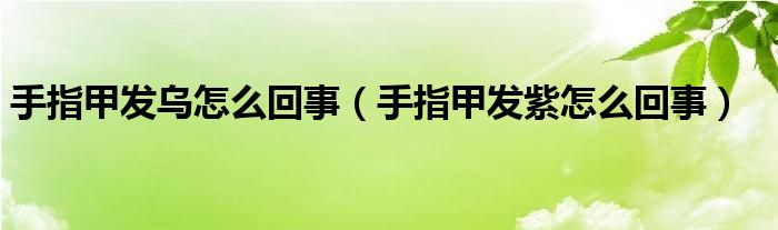 手指甲發(fā)烏怎么回事（手指甲發(fā)紫怎么回事）