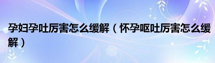 孕婦孕吐厲害怎么緩解（懷孕嘔吐厲害怎么緩解）