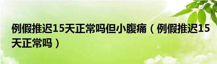 例假推遲15天正常嗎但小腹痛（例假推遲15天正常嗎）