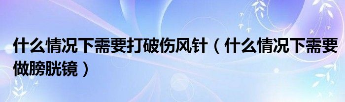 什么情況下需要打破傷風針（什么情況下需要做膀胱鏡）