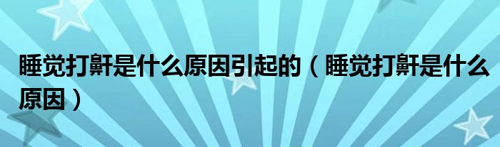 睡覺(jué)打鼾是什么原因引起的（睡覺(jué)打鼾是什么原因）