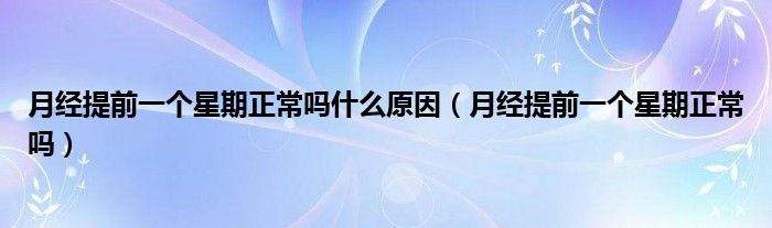 月經(jīng)提前一個(gè)星期正常嗎什么原因（月經(jīng)提前一個(gè)星期正常嗎）