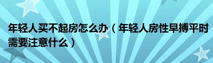 年輕人買(mǎi)不起房怎么辦（年輕人房性早搏平時(shí)需要注意什么）