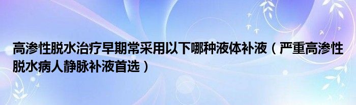 高滲性脫水治療早期常采用以下哪種液體補(bǔ)液（嚴(yán)重高滲性脫水病人靜脈補(bǔ)液首選）