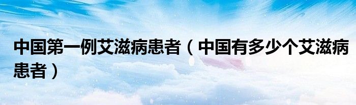 中國(guó)第一例艾滋病患者（中國(guó)有多少個(gè)艾滋病患者）