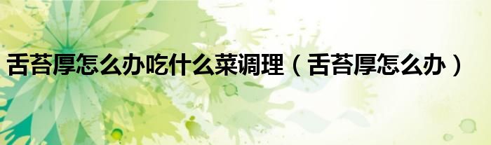 舌苔厚怎么辦吃什么菜調(diào)理（舌苔厚怎么辦）