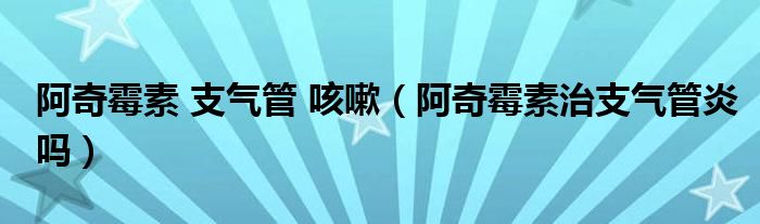 阿奇霉素 支氣管 咳嗽（阿奇霉素治支氣管炎嗎）