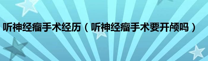 聽神經(jīng)瘤手術經(jīng)歷（聽神經(jīng)瘤手術要開顱嗎）