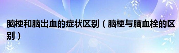 腦梗和腦出血的癥狀區(qū)別（腦梗與腦血栓的區(qū)別）