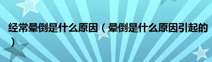 經(jīng)常暈倒是什么原因（暈倒是什么原因引起的）