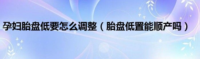 孕婦胎盤低要怎么調(diào)整（胎盤低置能順產(chǎn)嗎）