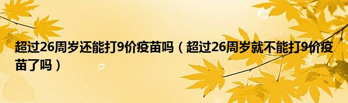 超過26周歲還能打9價(jià)疫苗嗎（超過26周歲就不能打9價(jià)疫苗了嗎）