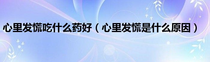 心里發(fā)慌吃什么藥好（心里發(fā)慌是什么原因）