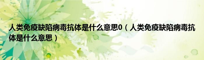 人類免疫缺陷病毒抗體是什么意思0（人類免疫缺陷病毒抗體是什么意思）