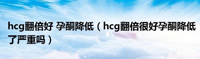 hcg翻倍好 孕酮降低（hcg翻倍很好孕酮降低了嚴(yán)重嗎）