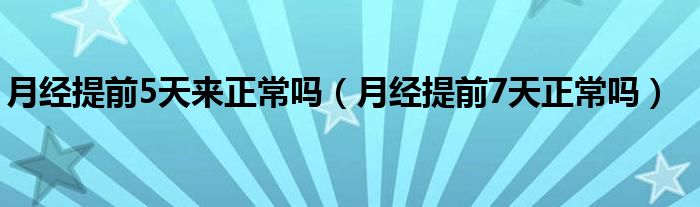 月經(jīng)提前5天來正常嗎（月經(jīng)提前7天正常嗎）