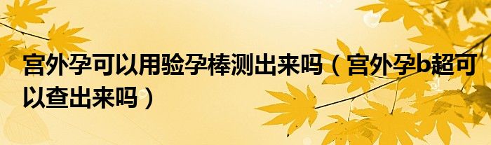 宮外孕可以用驗(yàn)孕棒測(cè)出來嗎（宮外孕b超可以查出來嗎）