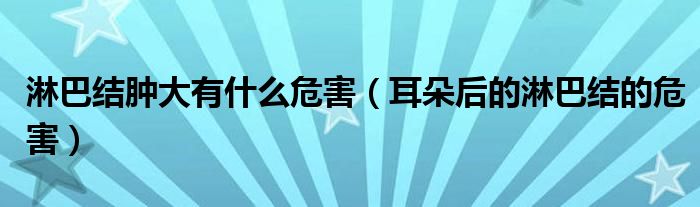 淋巴結(jié)腫大有什么危害（耳朵后的淋巴結(jié)的危害）